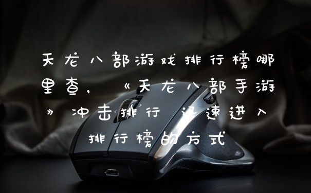 天龙八部游戏排行榜哪里查，《天龙八部手游》冲击排行 迅速进入排行榜的方式
