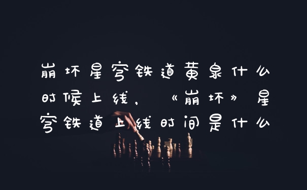 崩坏星穹铁道黄泉什么时候上线，《崩坏》星穹铁道上线时间是什么