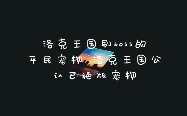 洛克王国刷boss的平民宠物 洛克王国公认已绝版宠物