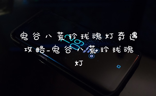 鬼谷八荒玲珑魂灯奇遇攻略_鬼谷八荒玲珑魂灯