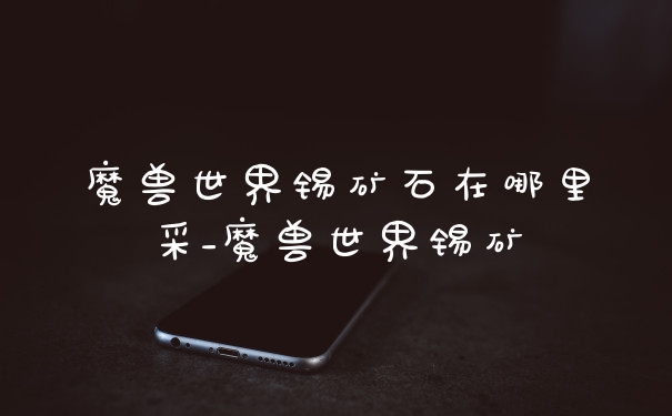 魔兽世界锡矿石在哪里采_魔兽世界锡矿