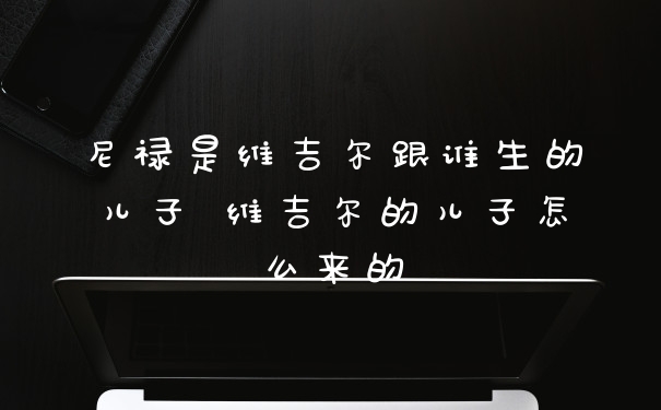 尼禄是维吉尔跟谁生的儿子 维吉尔的儿子怎么来的