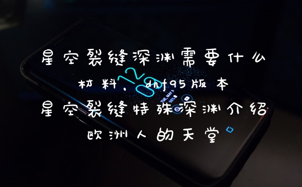 星空裂缝深渊需要什么材料，dnf95版本星空裂缝特殊深渊介绍欧洲人的天堂