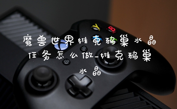 魔兽世界维克鸦巢水晶任务怎么做_维克鸦巢水晶