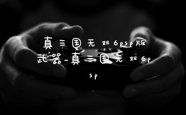 真三国无双6psp版武器_真三国无双6psp