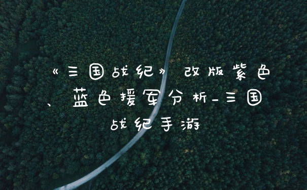 《三国战纪》改版紫色、蓝色援军分析_三国战纪手游
