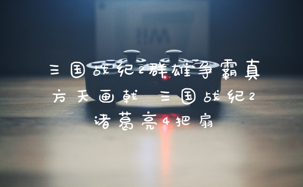 三国战纪2群雄争霸真方天画戟 三国战纪2诸葛亮4把扇