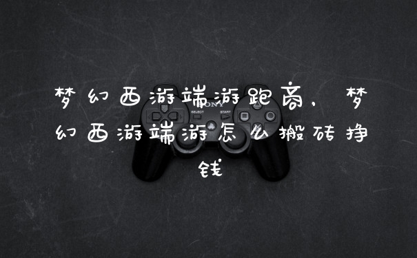 梦幻西游端游跑商，梦幻西游端游怎么搬砖挣钱