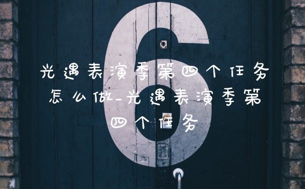 光遇表演季第四个任务怎么做_光遇表演季第四个任务