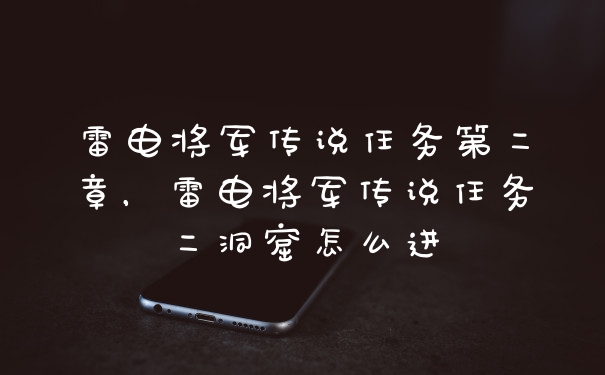 雷电将军传说任务第二章，雷电将军传说任务二洞窟怎么进