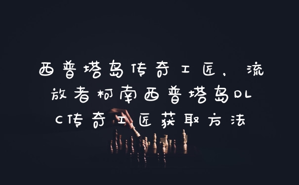 西普塔岛传奇工匠，流放者柯南西普塔岛DLC传奇工匠获取方法
