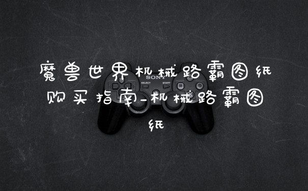 魔兽世界机械路霸图纸购买指南_机械路霸图纸