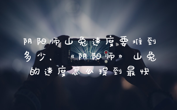 阴阳师山兔速度要堆到多少，《阴阳师》山兔的速度怎么提到最快