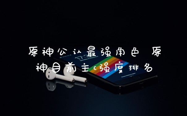 原神公认最强角色 原神目前主c强度排名