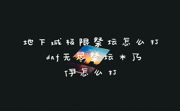 地下城极限祭坛怎么打 dnf无尽祭坛木乃伊怎么打