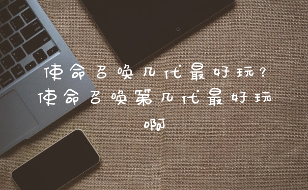 使命召唤几代最好玩？使命召唤第几代最好玩啊