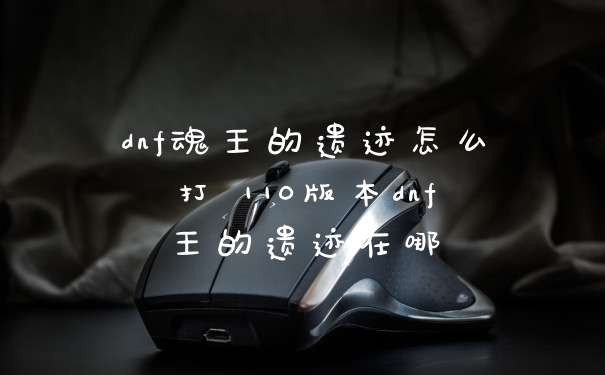 dnf魂王的遗迹怎么打 110版本dnf王的遗迹在哪