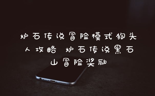 炉石传说冒险模式狗头人攻略 炉石传说黑石山冒险奖励