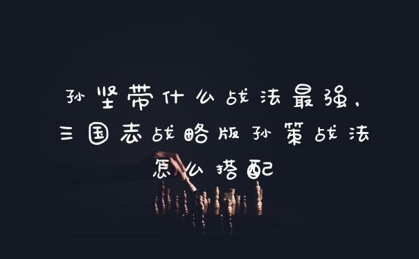 孙坚带什么战法最强，三国志战略版孙策战法怎么搭配