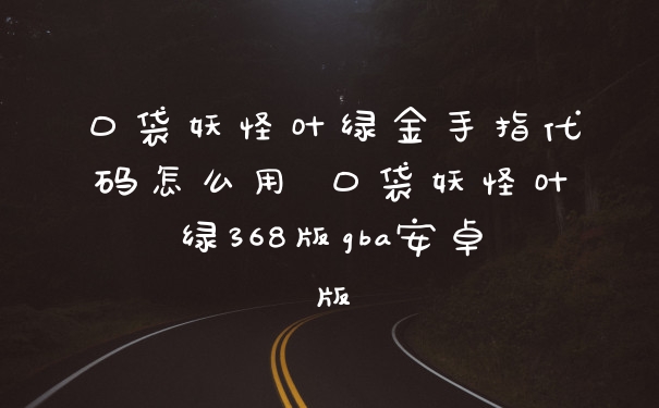 口袋妖怪叶绿金手指代码怎么用 口袋妖怪叶绿368版gba安卓版
