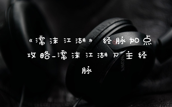 《濡沫江湖》经脉加点攻略_濡沫江湖刀主经脉