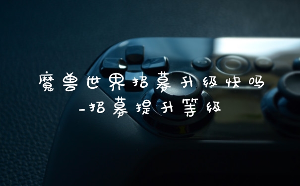 魔兽世界招募升级快吗_招募提升等级