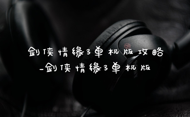 剑侠情缘3单机版攻略_剑侠情缘3单机版