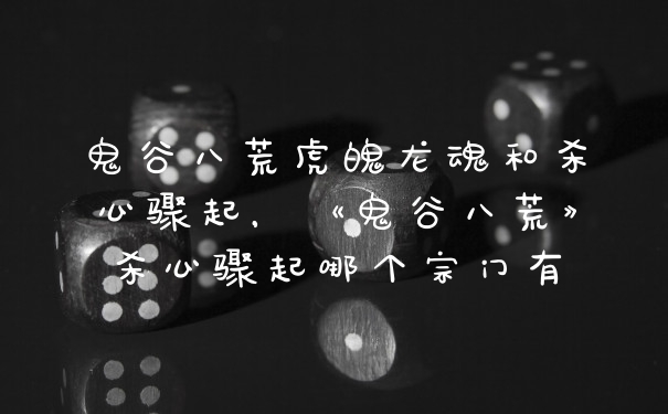 鬼谷八荒虎魄龙魂和杀心骤起，《鬼谷八荒》杀心骤起哪个宗门有