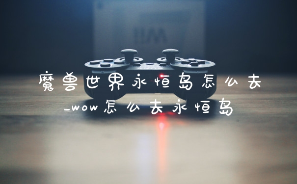 魔兽世界永恒岛怎么去_wow怎么去永恒岛