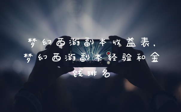 梦幻西游副本收益表，梦幻西游副本经验和金钱排名