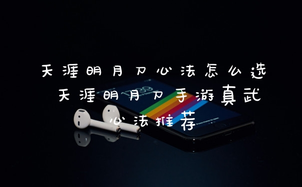 天涯明月刀心法怎么选 天涯明月刀手游真武心法推荐