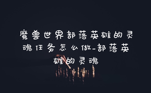 魔兽世界部落英雄的灵魂任务怎么做_部落英雄的灵魂