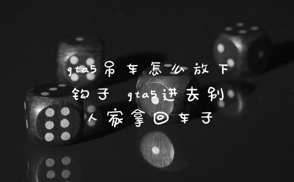 gta5吊车怎么放下钩子 gta5进去别人家拿回车子