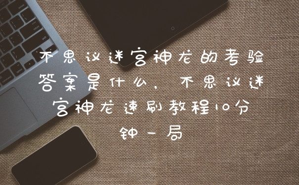不思议迷宫神龙的考验答案是什么，不思议迷宫神龙速刷教程10分钟一局