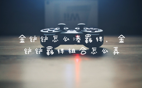 金铲铲怎么凑羁绊，金铲铲羁绊组合怎么弄