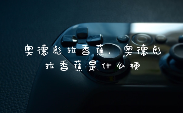 奥德彪拉香蕉，奥德彪拉香蕉是什么梗