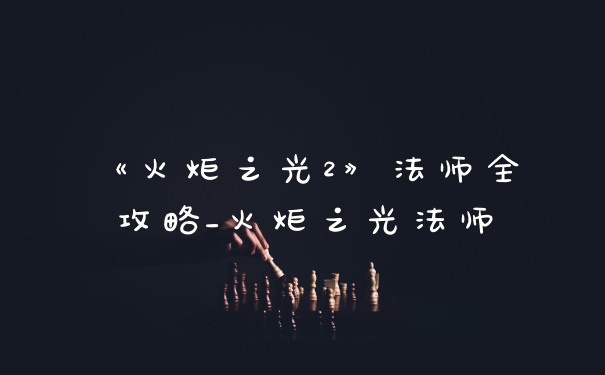 《火炬之光2》法师全攻略_火炬之光法师