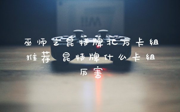巫师之昆特牌北方卡组推荐 昆特牌什么卡组厉害