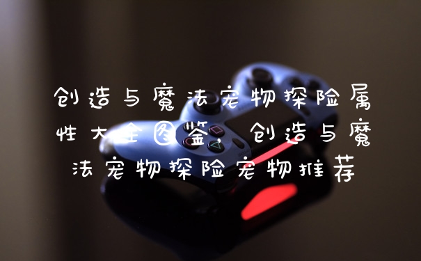 创造与魔法宠物探险属性大全图鉴，创造与魔法宠物探险宠物推荐