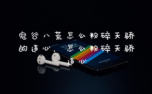 鬼谷八荒怎么粉碎天骄的道心，怎么粉碎天骄道心