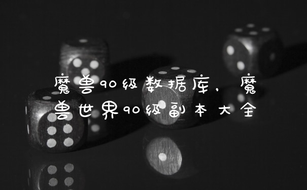 魔兽90级数据库，魔兽世界90级副本大全