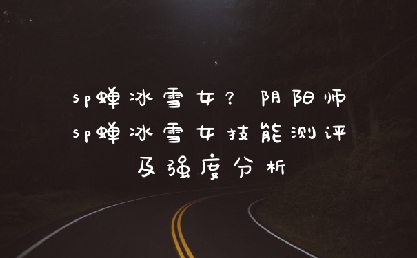 sp蝉冰雪女？阴阳师sp蝉冰雪女技能测评及强度分析