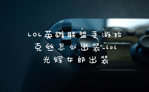 LOL英雄联盟手游拉克丝怎么出装_lol光辉女郎出装