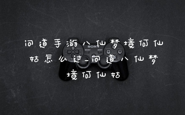 问道手游八仙梦境何仙姑怎么过_问道八仙梦境何仙姑