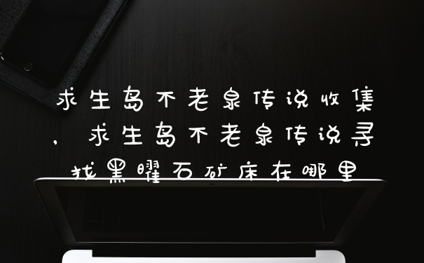 求生岛不老泉传说收集，求生岛不老泉传说寻找黑曜石矿床在哪里