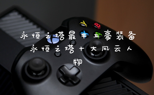 永恒之塔最牛土豪装备 永恒之塔十大风云人物