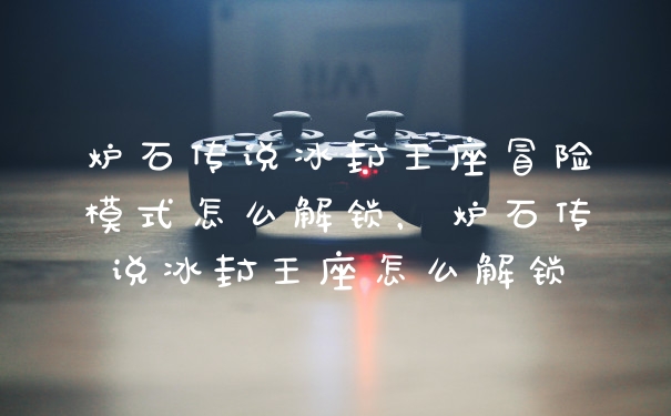 炉石传说冰封王座冒险模式怎么解锁，炉石传说冰封王座怎么解锁