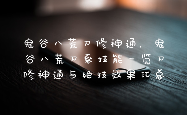 鬼谷八荒刀修神通，鬼谷八荒刀系技能一览刀修神通与绝技效果汇总