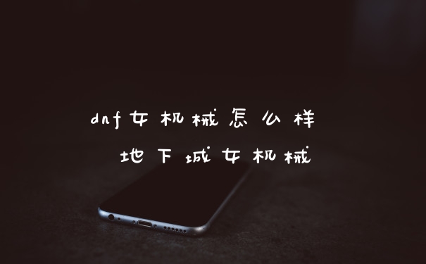 dnf女机械怎么样 地下城女机械