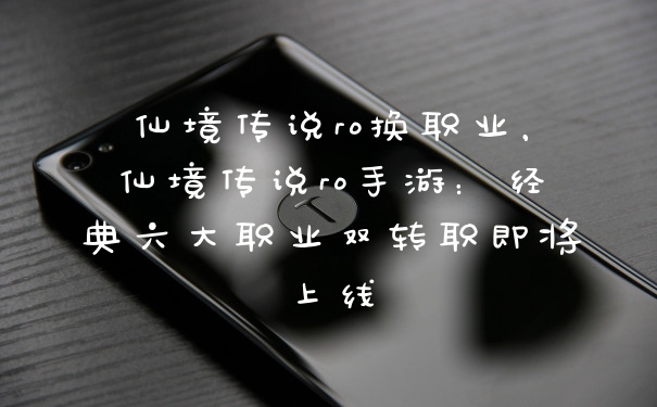 仙境传说ro换职业，仙境传说ro手游：经典六大职业双转职即将上线